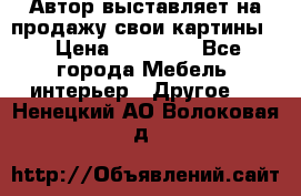 Автор выставляет на продажу свои картины  › Цена ­ 22 000 - Все города Мебель, интерьер » Другое   . Ненецкий АО,Волоковая д.